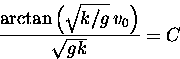 \begin{displaymath}
\frac{\arctan\left(\sqrt{k/g} \,v_0\right)}{\sqrt{gk}} = C\end{displaymath}