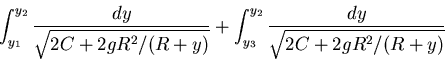 \begin{displaymath}\int_{y_1}^{y_2} \frac{dy}{\sqrt{2 C + 2 g R^2/(R+y)}} +
\int_{y_3}^{y_2} \frac{dy}{\sqrt{2 C + 2 g R^2/(R+y)}} \end{displaymath}