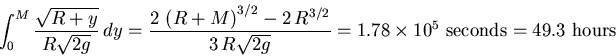 \begin{displaymath}\int_0^M \frac{\sqrt{R+y}}{R\sqrt{2 g}}\, dy =
{\frac {2\,\l...
...g}}}
= 1.78 \times 10^5 \mbox{ seconds} = 49.3 \mbox{ hours}
\end{displaymath}