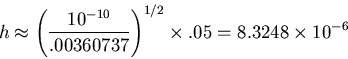 \begin{displaymath}h \approx \left(\frac{10^{-10}}{.00360737}\right)^{1/2}\times .05
= 8.3248 \times 10^{-6} \end{displaymath}